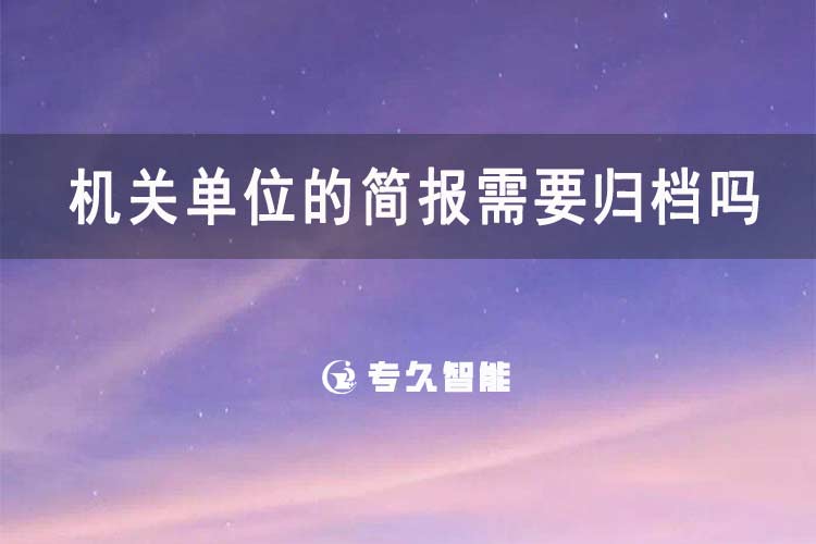 机关单位的简报需要归档吗-专久智能