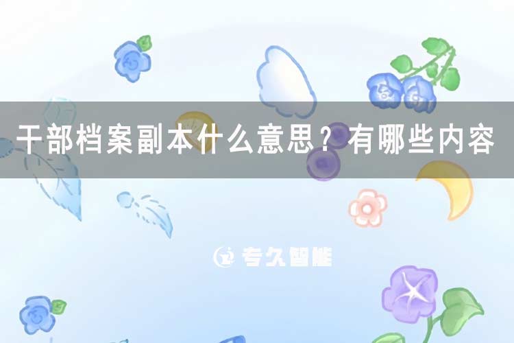 干部档案副本什么意思？有哪些内容-专久智能