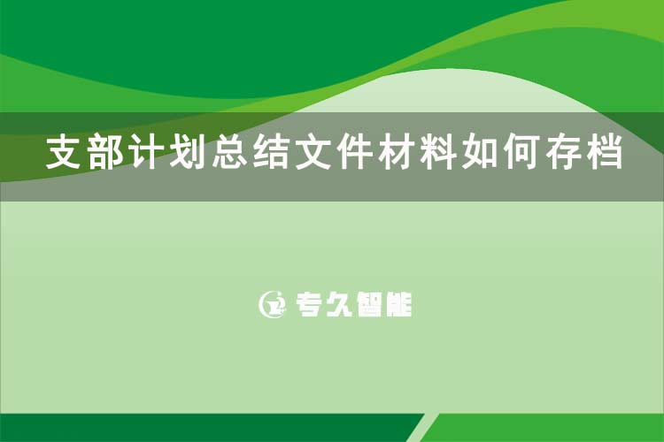 支部计划总结文件材料如何存档-专久智能