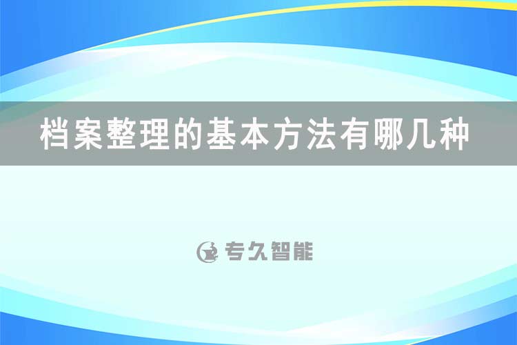 档案整理的基本方法有哪几种-专久智能