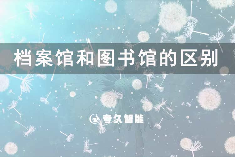 档案馆和图书馆的区别-专久智能