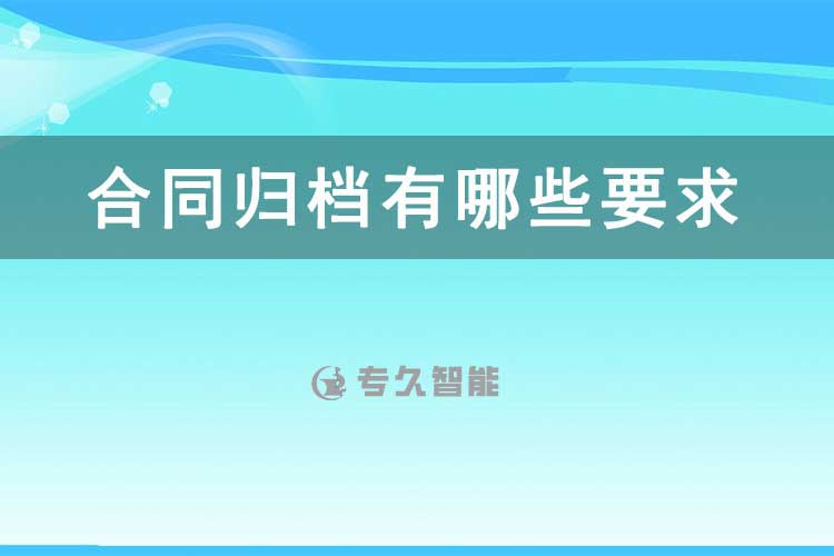 合同归档有哪些要求-档案百科知识-专久智能