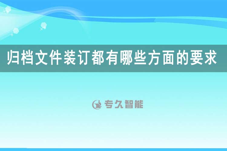 归档文件装订都有哪些方面的要求-专久智能