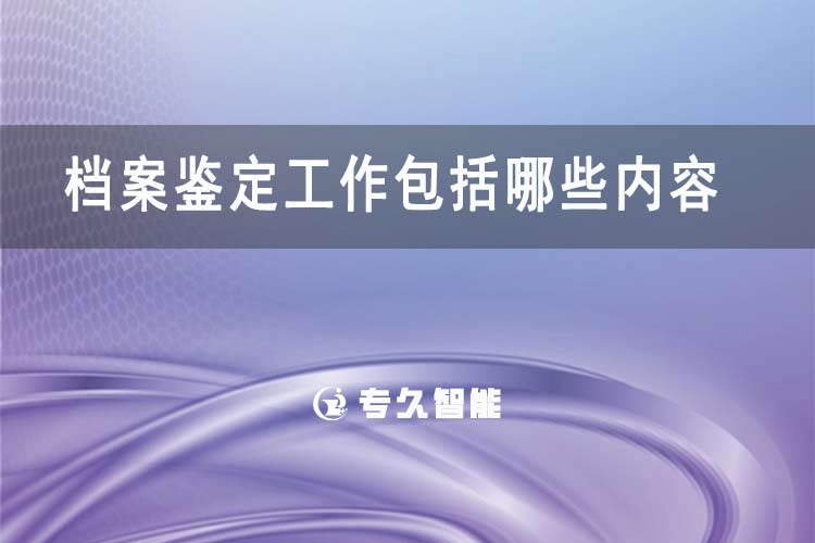 档案鉴定工作包括哪些内容-专久智能
