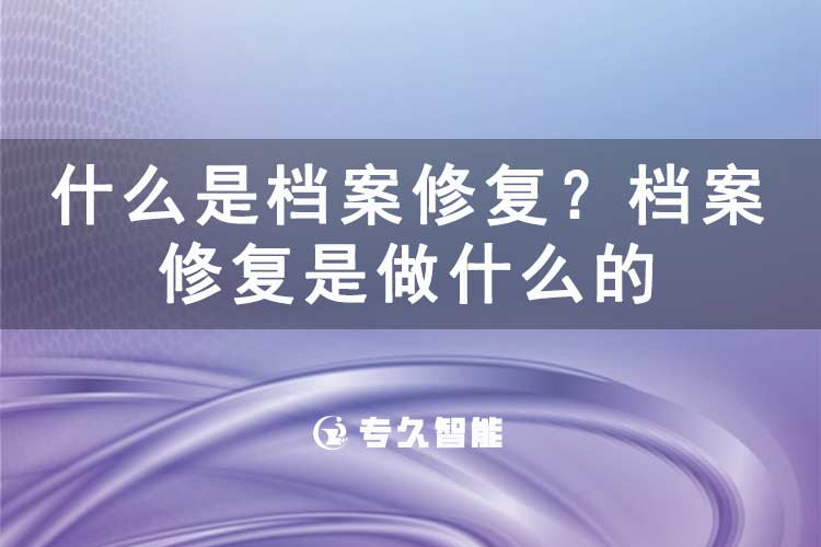 什么是档案修复？档案修复是做什么的-专久智能