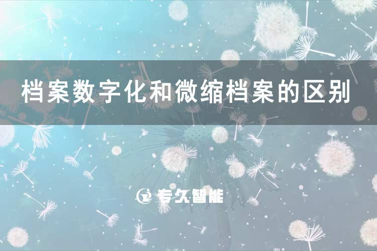档案数字化和微缩档案的区别-专久智能
