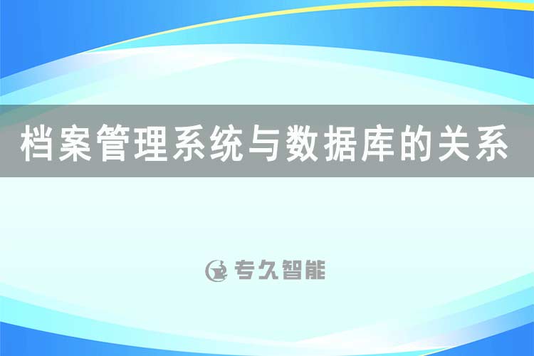 档案管理系统与数据库的关系-专久智能