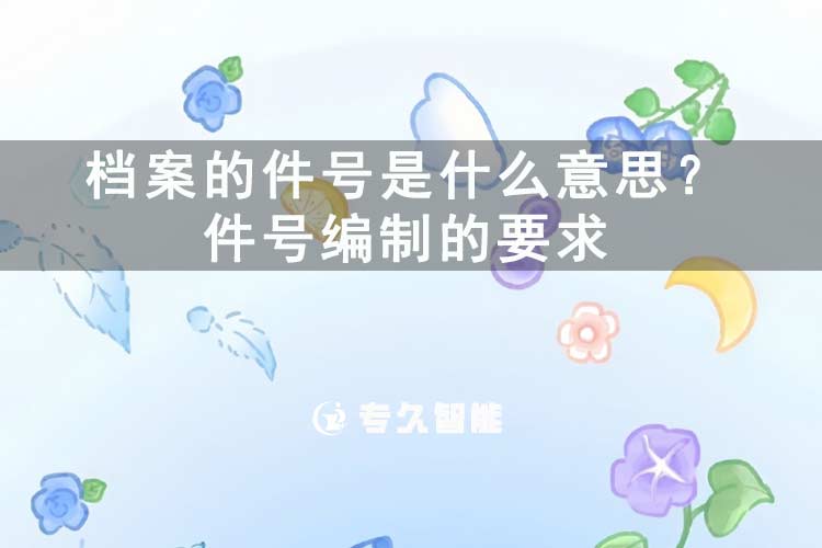 档案的件号是什么意思？件号编制的要求-专久智能