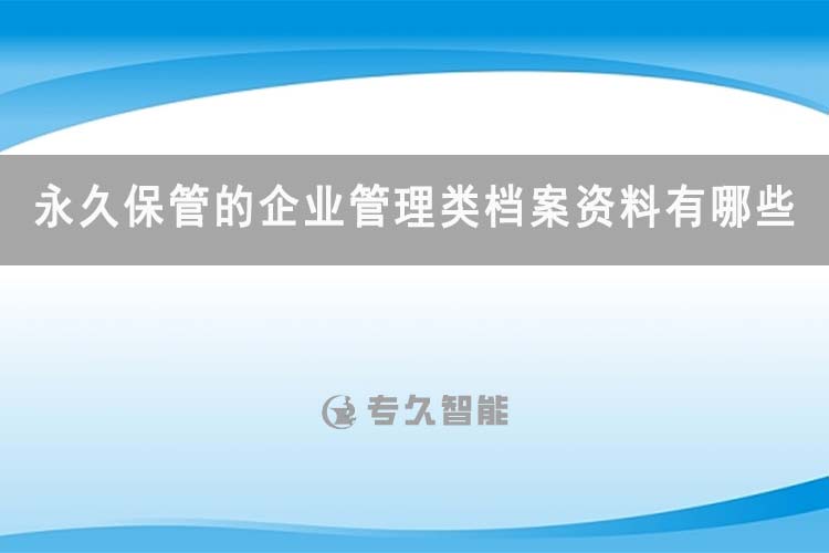 永久保管的企业管理类档案资料有哪些-专久智能