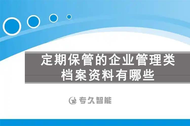 定期保管的企业管理类档案资料有哪些-档案百科知识-专久智能