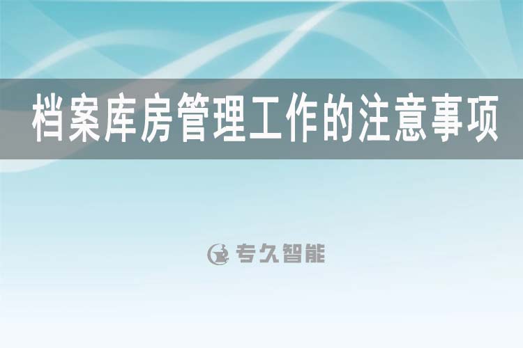 档案库房管理工作的注意事项-智慧档案馆建设-专久智能