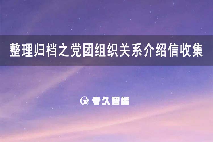 整理归档之党团组织关系介绍信收集-专久智能