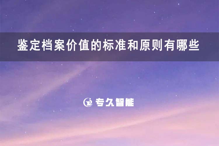 鉴定档案价值的标准和原则有哪些-专久智能