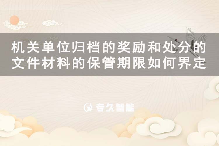 机关单位归档的奖励和处分的文件材料的保管期限如何界定-专久智能