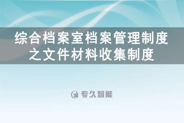 综合档案室档案管理制度之文件材料收集制度-专久智能