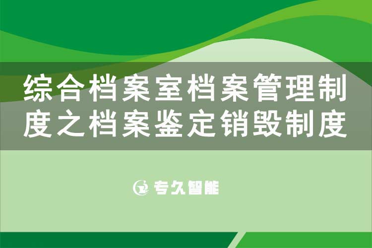 综合档案室档案管理制度之档案鉴定销毁制度-专久智能