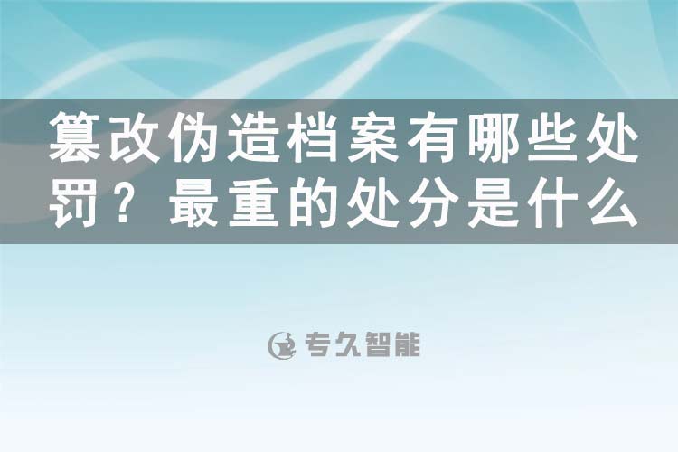 篡改伪造档案有哪些处罚？最重的处分是什么-专久智能