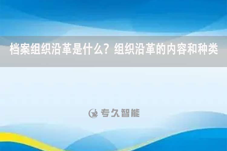 档案组织沿革是什么？组织沿革的内容和种类-专久智能