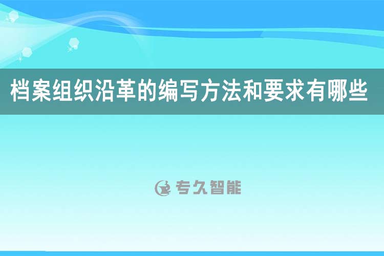 档案组织沿革的编写方法和要求有哪些？-专久智能