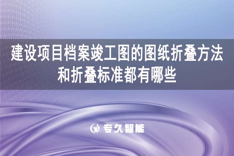 建设项目档案竣工图的图纸折叠方法和折叠标准都有哪些？-专久智能