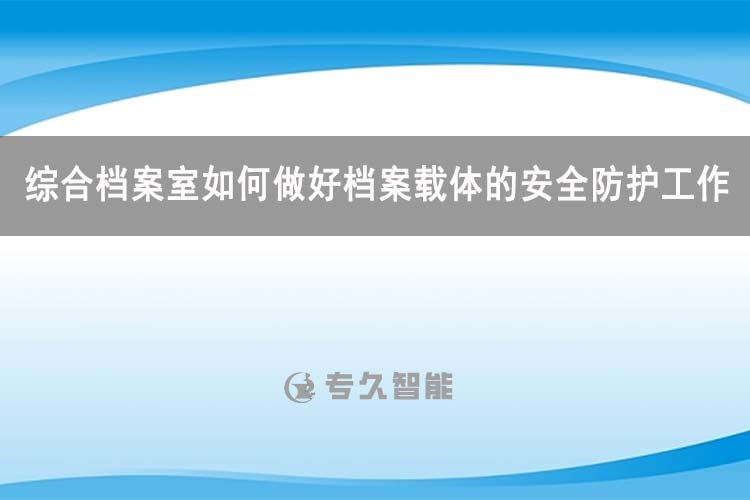 综合档案室如何做好档案载体的安全防护工作-专久智能