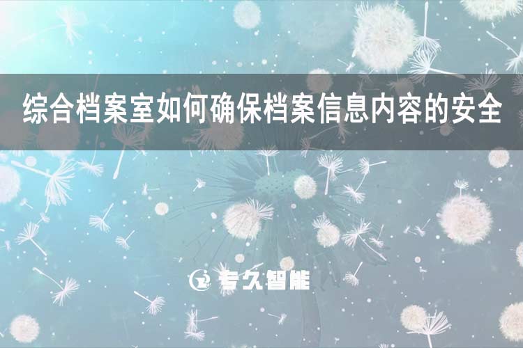 综合档案室如何确保档案信息内容的安全？-专久智能