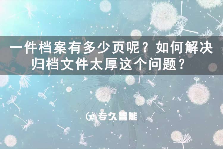 一件档案有多少页呢？如何解决归档文件太厚这个问题？-专久智能