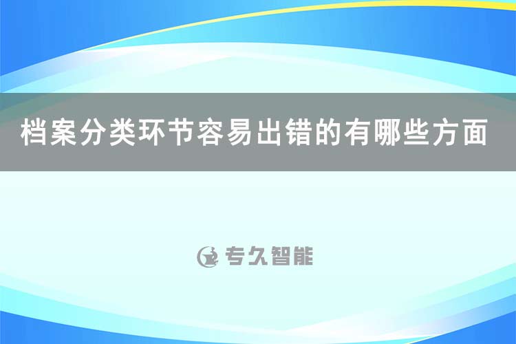 档案分类环节容易出错的有哪些方面的问题-专久智能