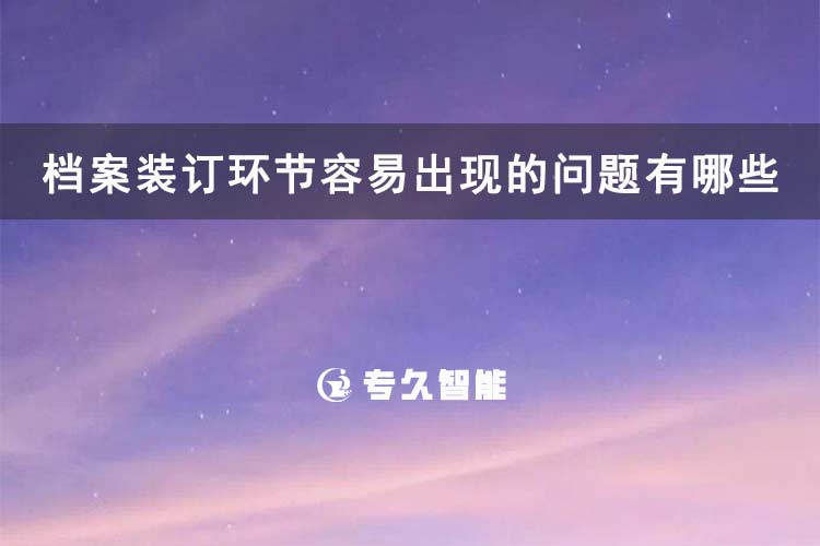 档案装订环节容易出现的问题有哪些-专久智能