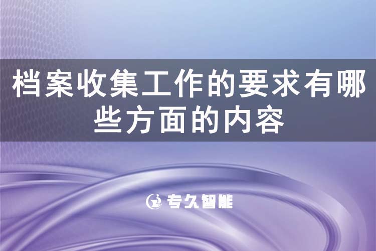 档案收集工作的要求有哪些方面的内容-专久智能