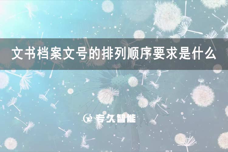 文书档案文号的排列顺序要求是什么-专久智能
