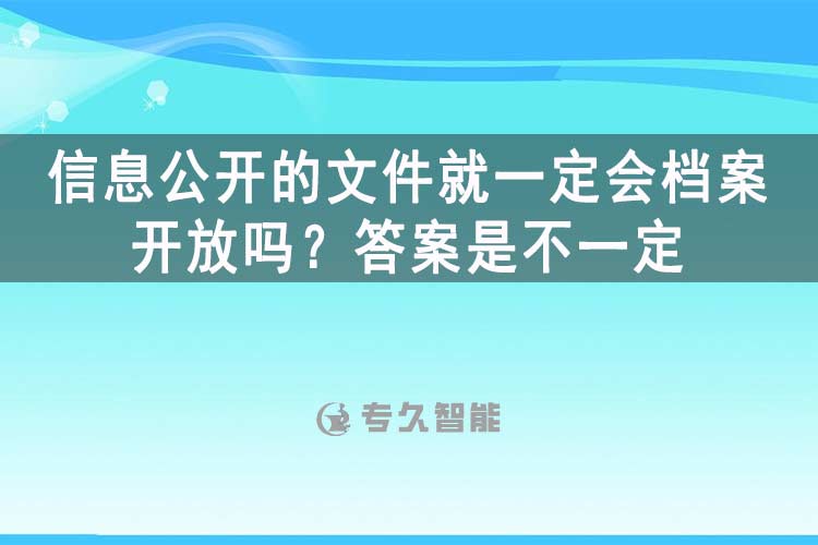 信息公开的文件就一定会档案开放吗？答案是不一定-专久智能