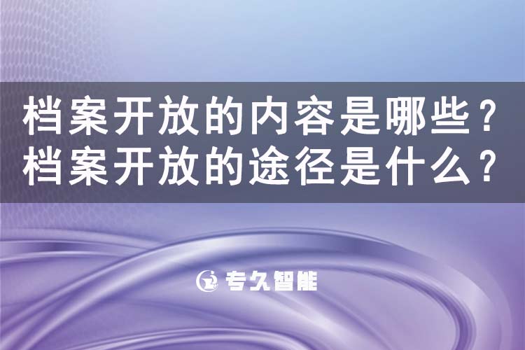 档案开放的内容是哪些？档案开放的途径是什么？-专久智能