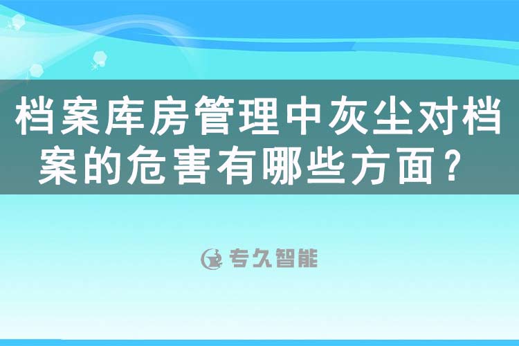 档案库房管理中灰尘对档案的危害有哪些方面？-专久智能