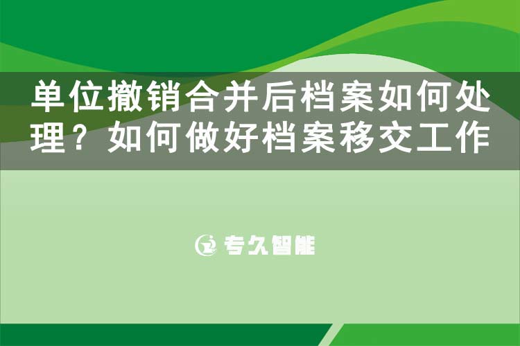 单位撤销合并后档案如何处理？如何做好档案移交工作-