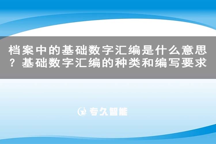 档案中的基础数字汇编是什么意思？基础数字汇编的种类和编写要求-专久智能