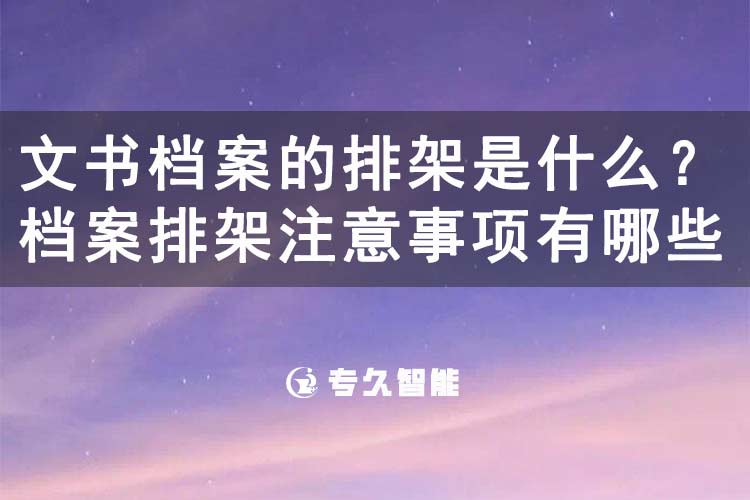 文书档案的排架是什么？档案排架注意事项有哪些-专久智能