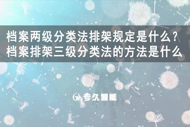 档案两级分类法排架规定是什么？档案排架三级分类法的方法是什么-专久智能