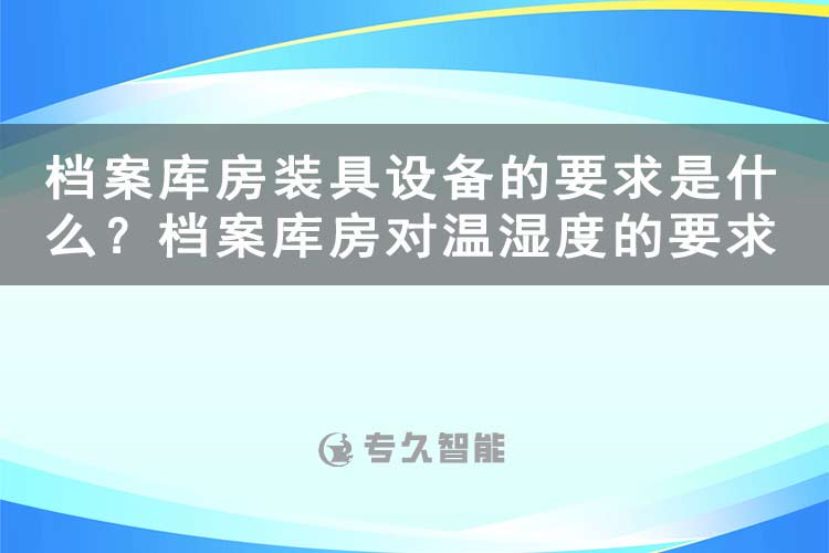档案库房装具设备的要求是什么？档案库房对温湿度的要求有哪些-专久智能