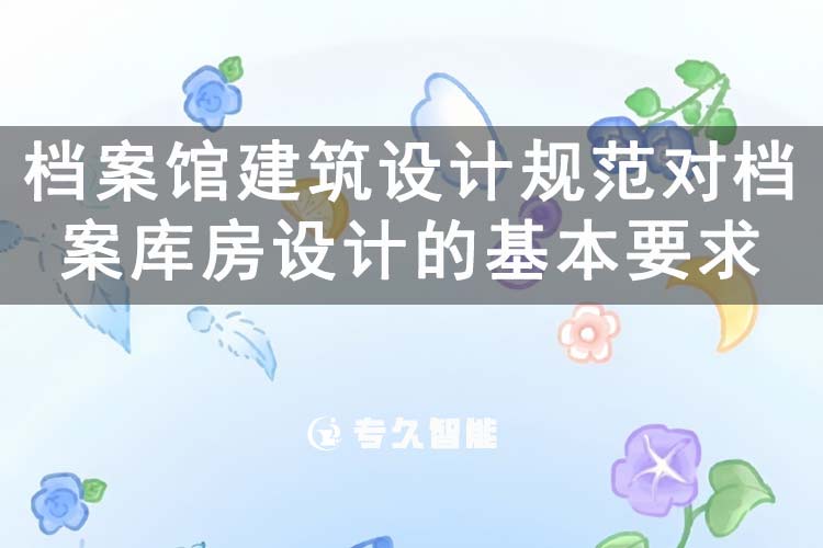 档案馆建筑设计规范对档案库房设计的基本要求-专久智能