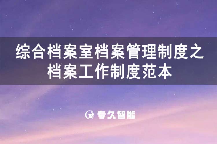综合档案室档案管理制度之档案工作制度范本-专久智能