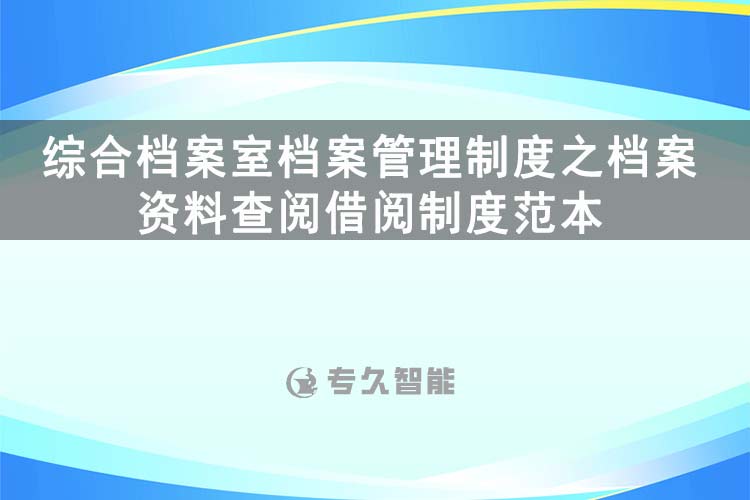 综合档案室档案管理制度之档案资料查阅借阅制度范本-专久智能