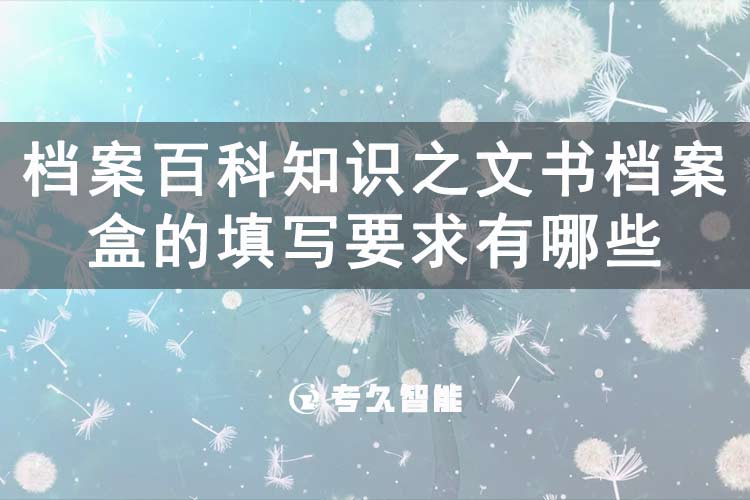 档案百科知识之文书档案盒的填写要求有哪些-专久智能