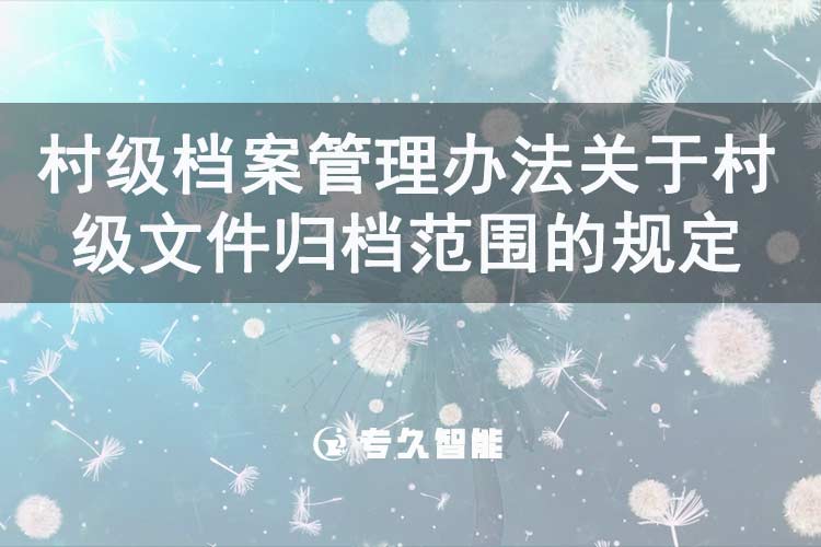 村级档案管理办法关于村级文件归档范围的规定-专久智能