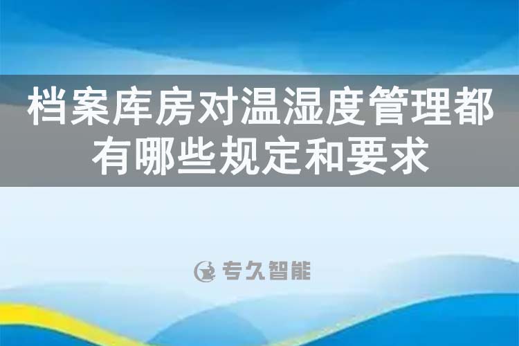 档案库房对温湿度管理都有哪些规定和要求-专久智能