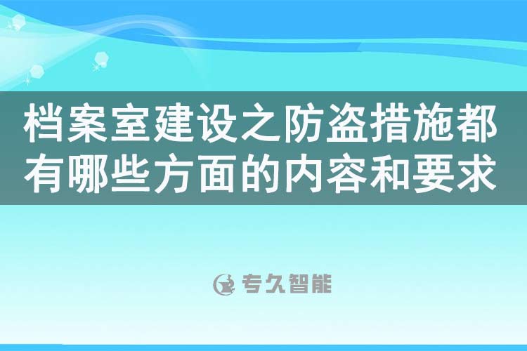 档案室建设之防盗措施都有哪些方面的内容和要求-专久智能