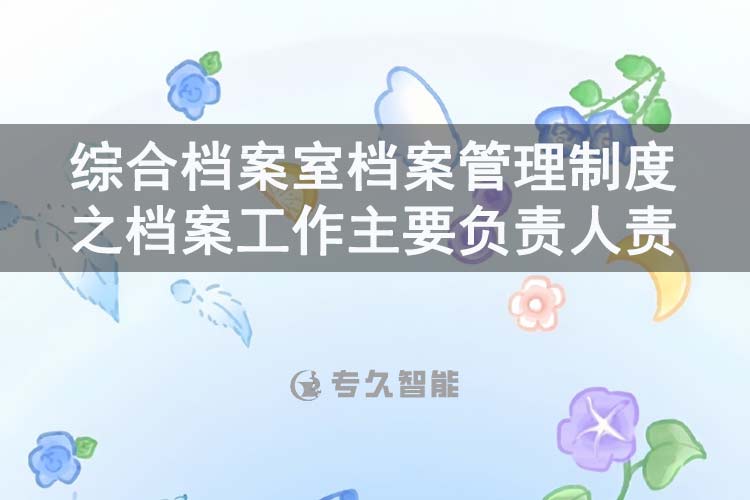 综合档案室档案管理制度之档案工作主要负责人责任-专久智能