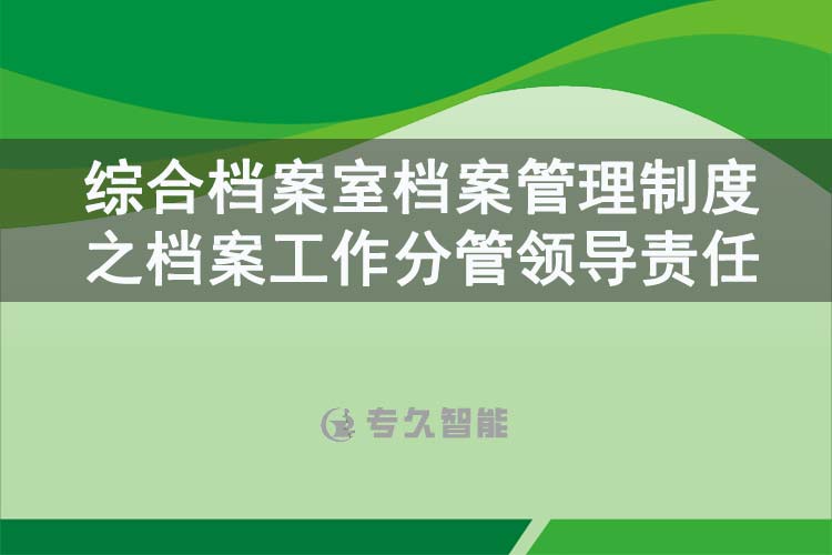 综合档案室档案管理制度之档案工作分管领导责任-专久智能