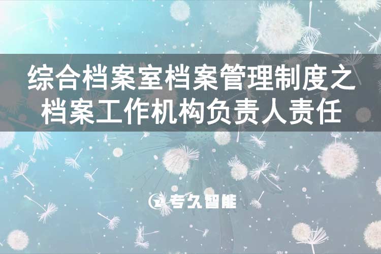 综合档案室档案管理制度之档案工作机构负责人责任-