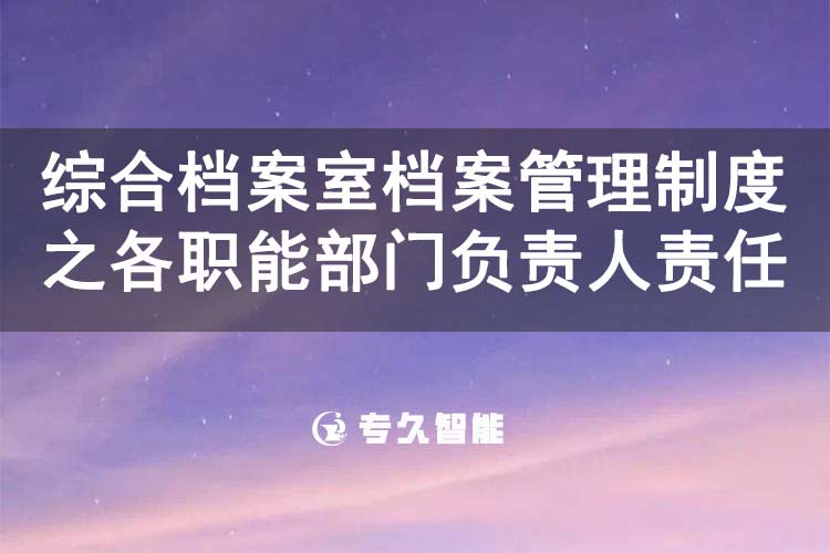 综合档案室档案管理制度之各职能部门负责人责任-专久智能